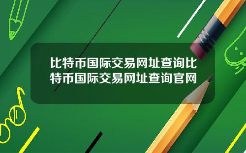 比特币国际交易网址查询比特币国际交易网址查询官网