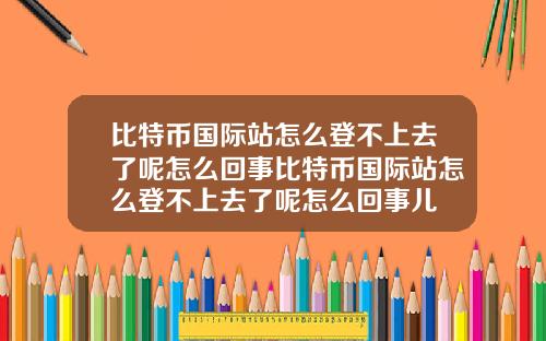 比特币国际站怎么登不上去了呢怎么回事比特币国际站怎么登不上去了呢怎么回事儿