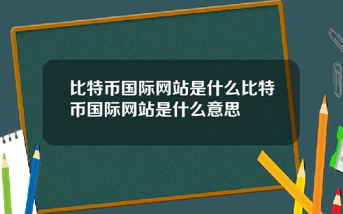 比特币国际网站是什么比特币国际网站是什么意思
