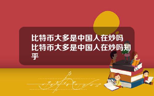 比特币大多是中国人在炒吗比特币大多是中国人在炒吗知乎
