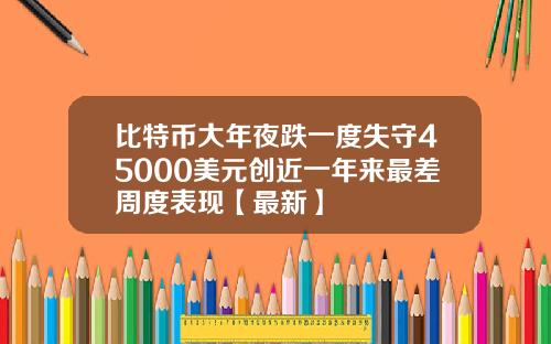 比特币大年夜跌一度失守45000美元创近一年来最差周度表现【最新】