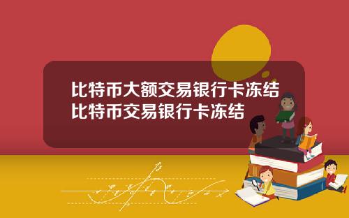 比特币大额交易银行卡冻结比特币交易银行卡冻结