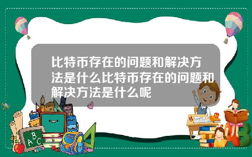 比特币存在的问题和解决方法是什么比特币存在的问题和解决方法是什么呢