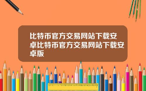 比特币官方交易网站下载安卓比特币官方交易网站下载安卓版