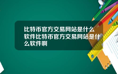 比特币官方交易网站是什么软件比特币官方交易网站是什么软件啊