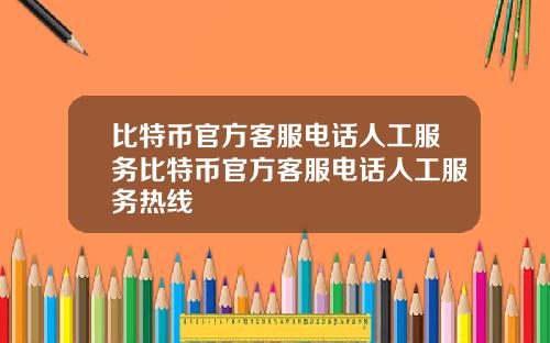 比特币官方客服电话人工服务比特币官方客服电话人工服务热线