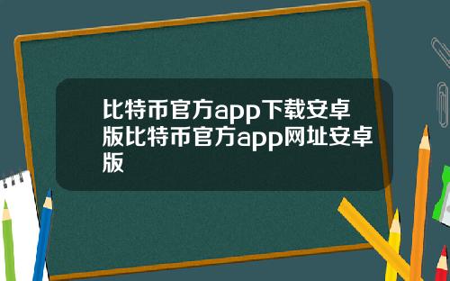 比特币官方app下载安卓版比特币官方app网址安卓版