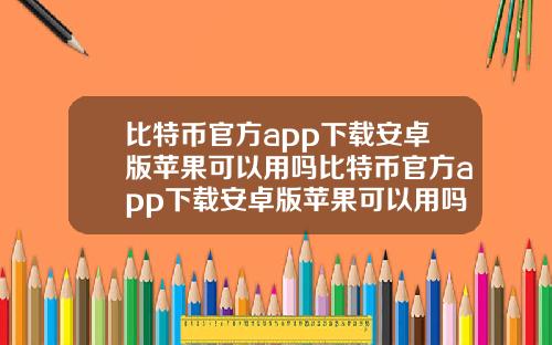 比特币官方app下载安卓版苹果可以用吗比特币官方app下载安卓版苹果可以用吗知乎