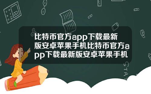 比特币官方app下载最新版安卓苹果手机比特币官方app下载最新版安卓苹果手机能用吗