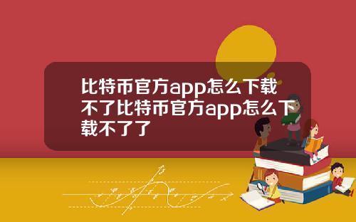 比特币官方app怎么下载不了比特币官方app怎么下载不了了