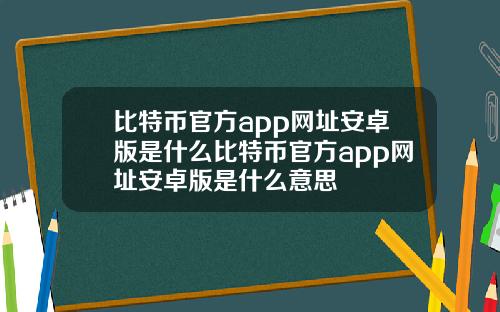 比特币官方app网址安卓版是什么比特币官方app网址安卓版是什么意思