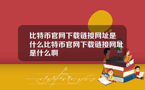 比特币官网下载链接网址是什么比特币官网下载链接网址是什么啊