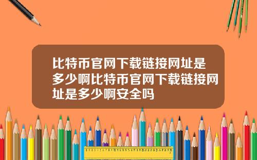 比特币官网下载链接网址是多少啊比特币官网下载链接网址是多少啊安全吗