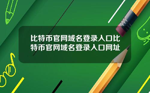 比特币官网域名登录入口比特币官网域名登录入口网址