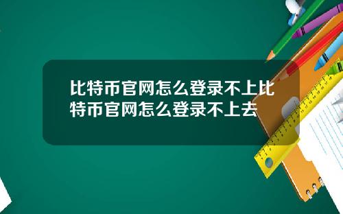 比特币官网怎么登录不上比特币官网怎么登录不上去