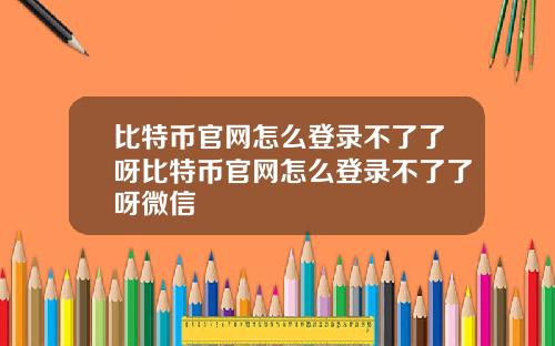 比特币官网怎么登录不了了呀比特币官网怎么登录不了了呀微信