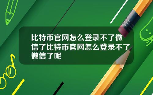 比特币官网怎么登录不了微信了比特币官网怎么登录不了微信了呢