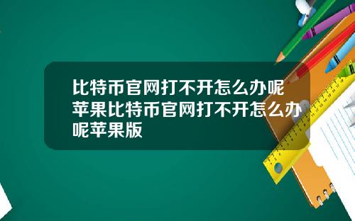 比特币官网打不开怎么办呢苹果比特币官网打不开怎么办呢苹果版