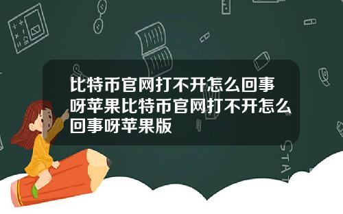 比特币官网打不开怎么回事呀苹果比特币官网打不开怎么回事呀苹果版