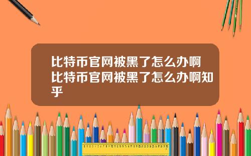 比特币官网被黑了怎么办啊比特币官网被黑了怎么办啊知乎