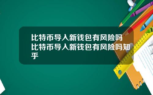 比特币导入新钱包有风险吗比特币导入新钱包有风险吗知乎