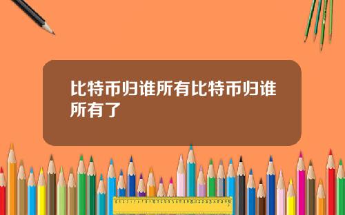 比特币归谁所有比特币归谁所有了