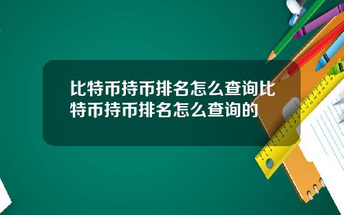 比特币持币排名怎么查询比特币持币排名怎么查询的