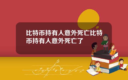 比特币持有人意外死亡比特币持有人意外死亡了
