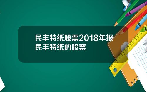 民丰特纸股票2018年报民丰特纸的股票