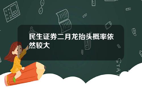 民生证券二月龙抬头概率依然较大