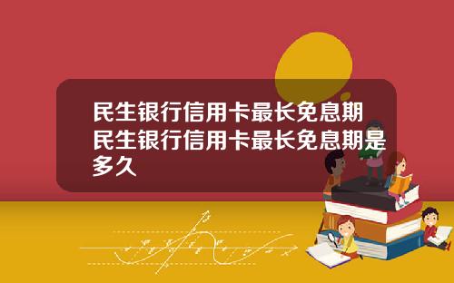 民生银行信用卡最长免息期民生银行信用卡最长免息期是多久
