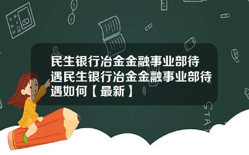 民生银行冶金金融事业部待遇民生银行冶金金融事业部待遇如何【最新】