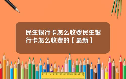 民生银行卡怎么收费民生银行卡怎么收费的【最新】