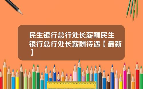 民生银行总行处长薪酬民生银行总行处长薪酬待遇【最新】