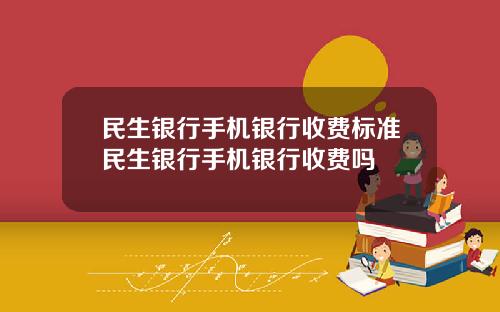 民生银行手机银行收费标准民生银行手机银行收费吗