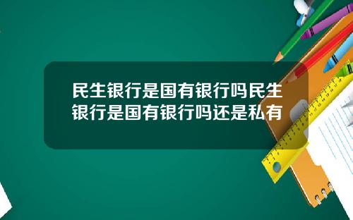 民生银行是国有银行吗民生银行是国有银行吗还是私有