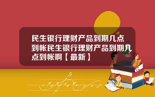 民生银行理财产品到期几点到帐民生银行理财产品到期几点到帐啊【最新】