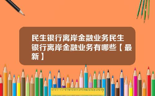 民生银行离岸金融业务民生银行离岸金融业务有哪些【最新】