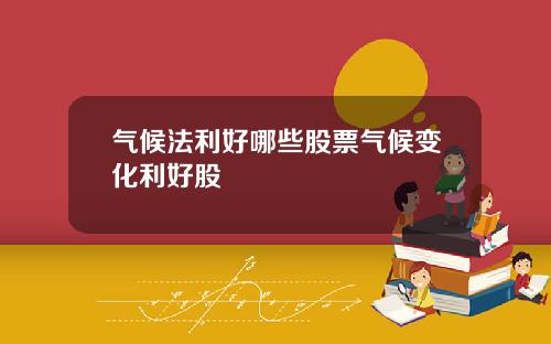 气候法利好哪些股票气候变化利好股