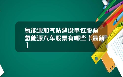 氢能源加气站建设单位股票氢能源汽车股票有哪些【最新】