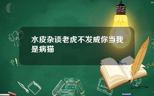 水皮杂谈老虎不发威你当我是病猫