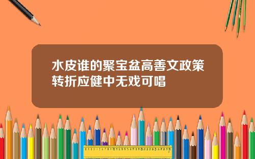 水皮谁的聚宝盆高善文政策转折应健中无戏可唱