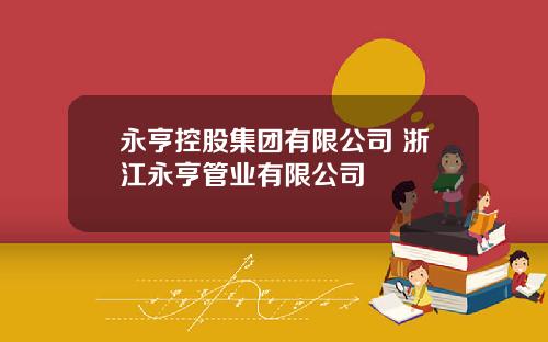 永亨控股集团有限公司 浙江永亨管业有限公司