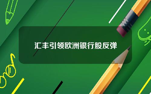 汇丰引领欧洲银行股反弹