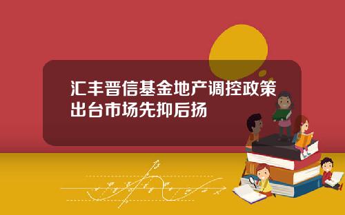 汇丰晋信基金地产调控政策出台市场先抑后扬