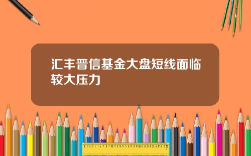 汇丰晋信基金大盘短线面临较大压力