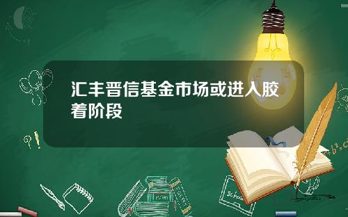 汇丰晋信基金市场或进入胶着阶段