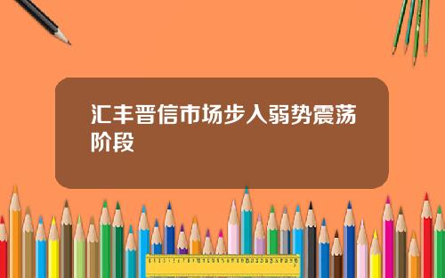 汇丰晋信市场步入弱势震荡阶段