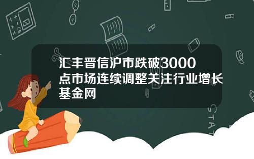 汇丰晋信沪市跌破3000点市场连续调整关注行业增长基金网