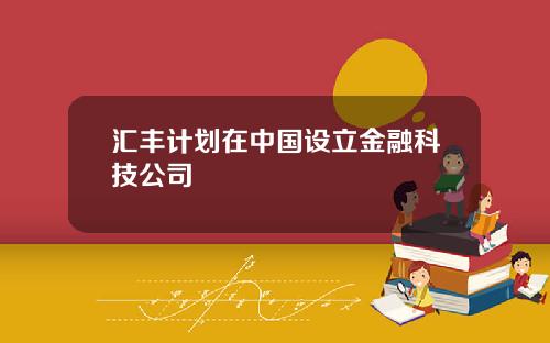 汇丰计划在中国设立金融科技公司